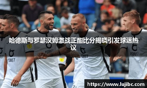 哈德斯与罗瑟汉姆激战正酣比分揭晓引发球迷热议